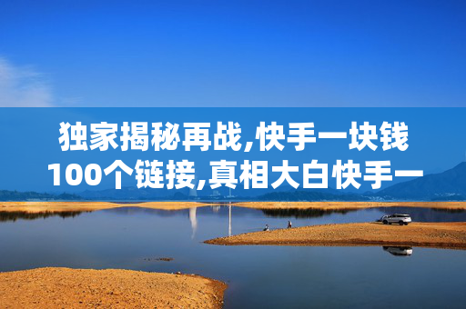 独家揭秘再战,快手一块钱100个链接,真相大白快手一元购得百条链接引发热议，背后秘密大揭秘！-第1张图片-孟州市鸿昌木材加工厂